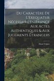 Du Caractère de L'Exequatur Nécessaire en France aux Actes Authentiques & aux Jugements Étrangers