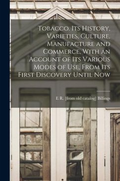 Tobacco. Its History, Varieties, Culture, Manufacture and Commerce, With an Account of its Various Modes of use, From its First Discovery Until Now - Billings, E. R.