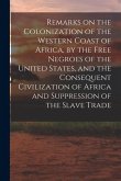 Remarks on the Colonization of the Western Coast of Africa, by the Free Negroes of the United States, and the Consequent Civilization of Africa and Su