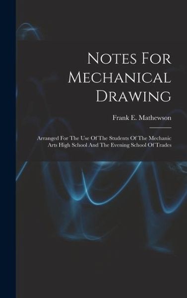 Notes For Mechanical Drawing; Arranged For The Use Of The Students Of The Mechanic Arts High School And The Evening School Of Trades Notes For Mechanical Drawing; Arranged For The Use Of The Students Of The Mechanic Arts High School And The Evening School Of Trades