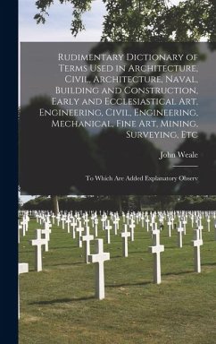 Rudimentary Dictionary of Terms Used in Architecture, Civil, Architecture, Naval, Building and Construction, Early and Ecclesiastical Art, Engineering - Weale, John