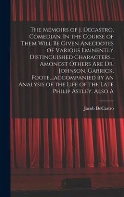 The Memoirs of J. Decastro, Comedian. In the Course of Them Will be Given Anecdotes of Various Eminently Distinguished Characters... Amongst Others ar - Decastro, Jacob