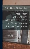 A Brief Sketch of the Life and Military Services of Arthur P. Hayne, of Charleston, South Carolina