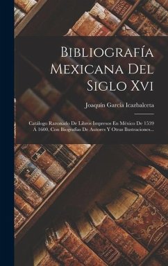 Bibliografía Mexicana Del Siglo Xvi: Catálogo Razonado De Libros Impresos En México De 1539 Á 1600, Con Biografías De Autores Y Otras Ilustraciones... - Icazbalceta, Joaquín García