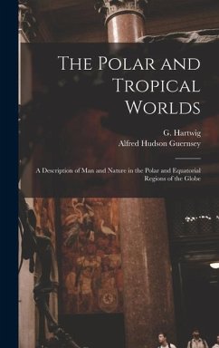 The Polar and Tropical Worlds: A Description of man and Nature in the Polar and Equatorial Regions of the Globe - Hartwig, G.; Guernsey, Alfred Hudson