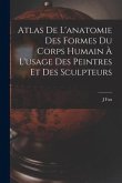 Atlas De L'anatomie Des Formes Du Corps Humain À L'usage Des Peintres Et Des Sculpteurs