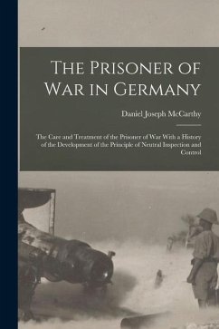 The Prisoner of War in Germany: The Care and Treatment of the Prisoner of War With a History of the Development of the Principle of Neutral Inspection - McCarthy, Daniel Joseph