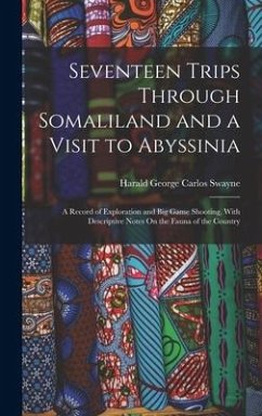 Seventeen Trips Through Somaliland and a Visit to Abyssinia: A Record of Exploration and Big Game Shooting, With Descriptive Notes On the Fauna of the - Swayne, Harald George Carlos
