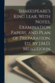 Shakespeare's King Lear, With Notes, Examination Papers, and Plan of Preparation, Ed. by J.M.D. Meiklejohn