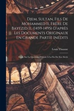 Djem, Sultan, Fils De Mohammed Ii, Frère De Bayezid Ii, (1459-1495) D'après Les Documents Originaux En Grande Partie Inédits - Thuasne, Louis