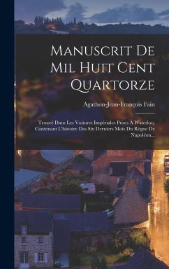 Manuscrit De Mil Huit Cent Quartorze: Trouvé Dans Les Voitures Impériales Prises À Waterloo, Contenant L'histoire Des Six Derniers Mois Du Règne De Na - (Baron), Agathon-Jean-François Fain