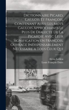 Dictionnaire picard, gaulois et françois, contenant aussi les mots gaulois approchants le plus de dialecte de la Picardie avec leur signification en françois. Ouvrage indispensablement nécessaire a tous ceux qui - Ledieu, Alcius; Daire, Louis François