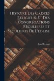 Histoire Des Ordres Religieux, Et Des Congrégations Régulieres Et Séculieres De L'eglise