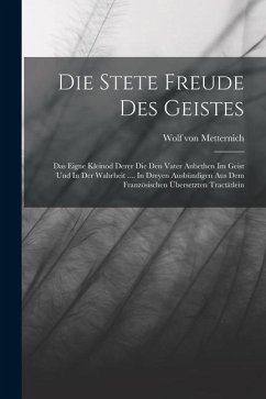 Die Stete Freude Des Geistes: Das Eigne Kleinod Derer Die Den Vater Anbethen Im Geist Und In Der Wahrheit .... In Dreyen Ausbündigen Aus Dem Französ - Metternich, Wolf Von