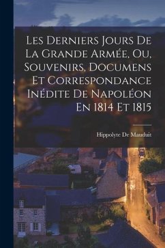 Les Derniers Jours De La Grande Armée, Ou, Souvenirs, Documens Et Correspondance Inédite De Napoléon En 1814 Et 1815 - De Mauduit, Hippolyte