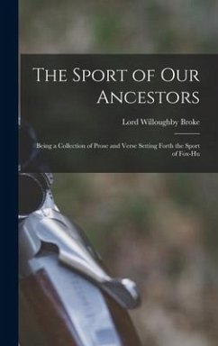 The Sport of our Ancestors: Being a Collection of Prose and Verse Setting Forth the Sport of Fox-hu - Broke, Lord Willoughby