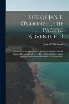 Life of Ja's. F. O'connell, the Pacific Adventurer: Containing Startling Passages of Adventure and Hair-Breadth Escapes During a Residence of Eleven Y - O'Connell, James F.