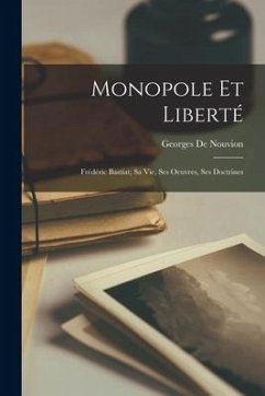 Monopole Et Liberté: Frédéric Bastiat; Sa Vie, Ses Oeuvres, Ses Doctrines - De Nouvion, Georges