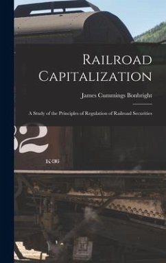 Railroad Capitalization; a Study of the Principles of Regulation of Railroad Securities - Bonbright, James Cummings