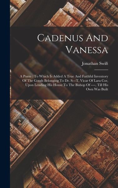 Cadenus And Vanessa: A Poem: To Which Is Added A True And Faithful Inventory Of The Goods Belonging To Dr. S---t, Vicar Of Lara Cor, Upon L Cadenus And Vanessa: A Poem: To Which Is Added A True And Faithful Inventory Of The Goods Belonging To Dr. S---t, Vicar Of Lara Cor, Upon L