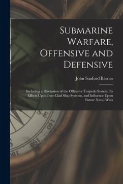 Submarine Warfare, Offensive and Defensive: Including a Discussion of the Offensive Torpedo System, Its Effects Upon Iron-Clad Ship Systems, and Influ - Barnes, John Sanford