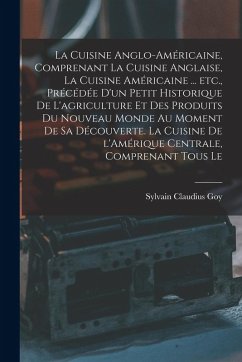 Cover La cuisine anglo-américaine, comprenant la cuisine anglaise, la cuisine américaine ... etc., précédée d'un petit historique de l'agriculture et des produits du Nouveau Monde au moment de sa découverte. La cuisine de l'Amérique Centrale, comprenant tous le