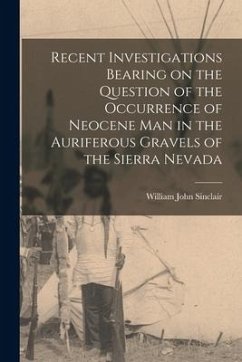 Recent Investigations Bearing on the Question of the Occurrence of Neocene man in the Auriferous Gravels of the Sierra Nevada - Sinclair, William John