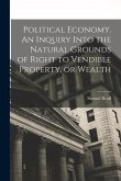 Political Economy. An Inquiry Into the Natural Grounds of Right to Vendible Property, or Wealth