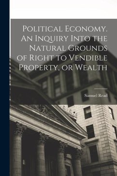 Political Economy. An Inquiry Into the Natural Grounds of Right to Vendible Property, or Wealth - Read, Samuel