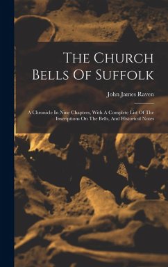The Church Bells Of Suffolk: A Chronicle In Nine Chapters, With A Complete List Of The Inscriptions On The Bells, And Historical Notes - Raven, John James