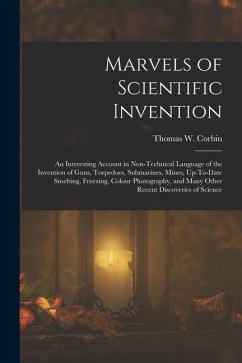 Marvels of Scientific Invention: An Interesting Account in Non-Technical Language of the Invention of Guns, Torpedoes, Submarines, Mines, Up-To-Date S - Corbin, Thomas W.