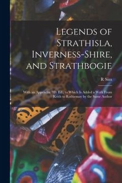 Legends of Strathisla, Inverness-Shire, and Strathbogie: With an Appendix. 3D. Ed., to Which Is Added a Walk From Keith to Rothiemay by the Same Autho - Sim, R.
