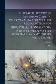 A Pioneer History of Jefferson County, Pennsylvania and my First Recollections of Brookville, Pennsylvania, 1840-1843, When my Feet Were Bare and my C