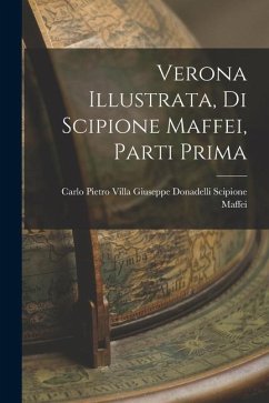 Verona Illustrata, di Scipione Maffei, Parti Prima - Maffei, Giuseppe Donadelli Carlo Pie