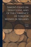 Simon's Essay on Irish Coins, and of the Currency of Foreign Monies in Ireland