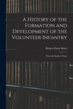 A History of the Formation and Development of the Volunteer Infantry: From the Earliest Times - Berry, Robert Potter