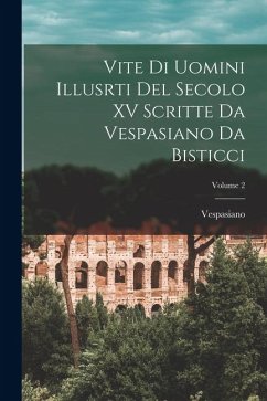 Vite Di Uomini Illusrti Del Secolo XV Scritte Da Vespasiano Da Bisticci; Volume 2 - Vespasiano Vite Di Uomini Illusrti Del Secolo XV Scritte Da Vespasiano Da Bisticci; Volume 2 - Vespasiano