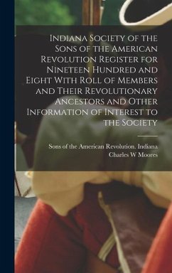 Indiana Society of the Sons of the American Revolution Register for Nineteen Hundred and Eight With Roll of Members and Their Revolutionary Ancestors and Other Information of Interest to the Society - Moores, Charles W
