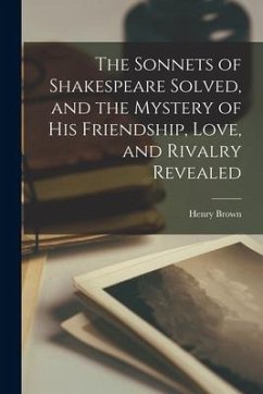 The Sonnets of Shakespeare Solved, and the Mystery of His Friendship, Love, and Rivalry Revealed - Brown, Henry