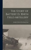 The Story of Battery D, 304th Field Artillery The Story of Battery D, 304th Field Artillery