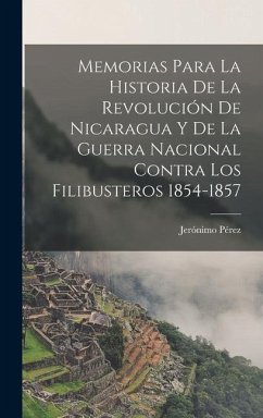 Memorias para la historia de la revolución de Nicaragua y de la guerra nacional contra los filibusteros 1854-1857 - Pérez, Jerónimo