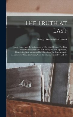 The Truth at Last: History Corrected. Reminiscences of Old John Brown. Thrilling Incidents of Border Life in Kansas; With an Appendix, Co - Brown, George Washington