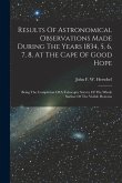 Results Of Astronomical Observations Made During The Years 1834, 5, 6, 7, 8, At The Cape Of Good Hope: Being The Completion Of A Telescopic Survey Of