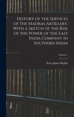 History of the Services of the Madras Artillery, With a Sketch of the Rise of the Power of the East India Company in Southern India; Volume 1 - Begbie, Peter James