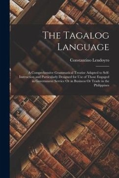 The Tagalog Language: A Comprehensive Grammatical Treatise Adapted to Self-Instruction and Particularly Designed for Use of Those Engaged in - Lendoyro, Constantino