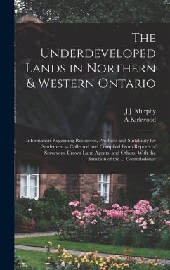 The Underdeveloped Lands in Northern & Western Ontario: Information Regarding Resources, Products and Suitability for Settlement -- Collected and Comp - Kirkwood, A.; Murphy, J. J.