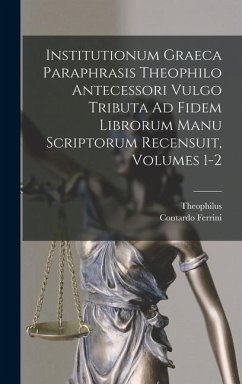 Institutionum Graeca Paraphrasis Theophilo Antecessori Vulgo Tributa Ad Fidem Librorum Manu Scriptorum Recensuit, Volumes 1-2 - Theophilus; Ferrini, Contardo