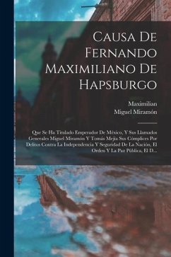 Causa De Fernando Maximiliano De Hapsburgo: Que Se Ha Titulado Emperador De México, Y Sus Llamados Generales Miguel Miramón Y Tomás Mejía Sus Cómplice - Maximilian; Miramón, Miguel