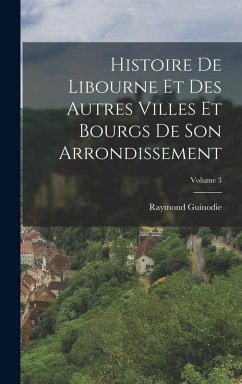 Cover Histoire De Libourne Et Des Autres Villes Et Bourgs De Son Arrondissement; Volume 3