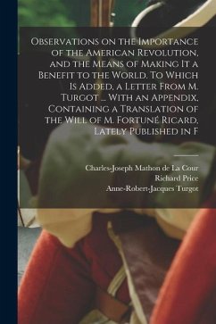Observations on the Importance of the American Revolution, and the Means of Making it a Benefit to the World. To Which is Added, a Letter From M. Turg - Price, Richard; Turgot, Anne-Robert-Jacques; Mathon De La Cour, Charles-Joseph